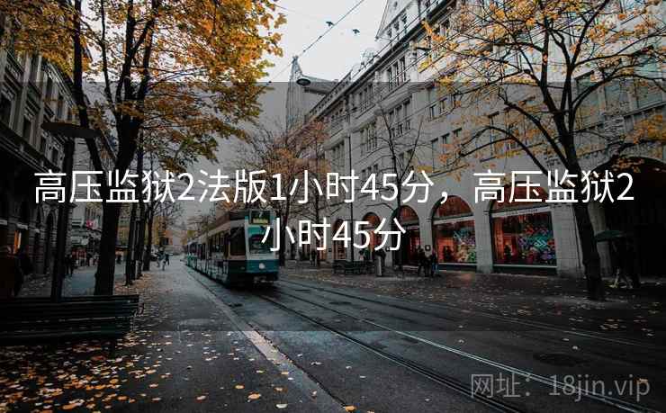 高压监狱2法版1小时45分，高压监狱2小时45分