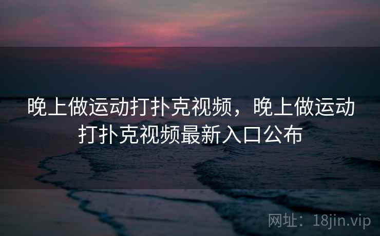 晚上做运动打扑克视频，晚上做运动打扑克视频最新入口公布