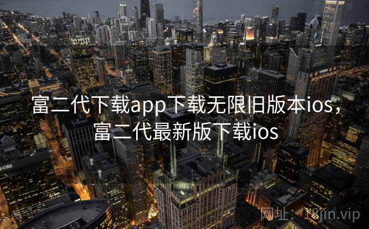 富二代下载app下载无限旧版本ios，富二代最新版下载ios