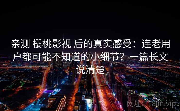 亲测 樱桃影视 后的真实感受：连老用户都可能不知道的小细节？一篇长文说清楚