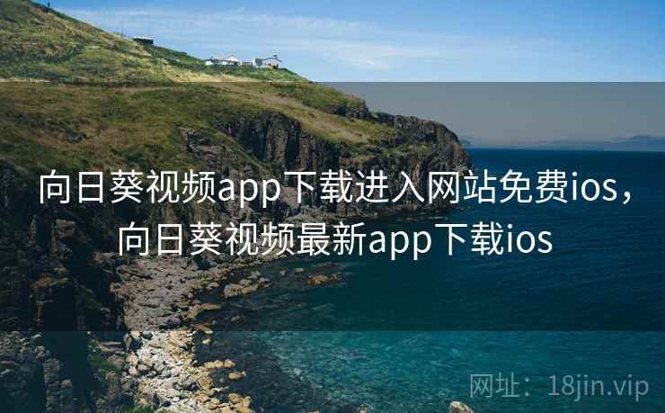 向日葵视频app下载进入网站免费ios，向日葵视频最新app下载ios