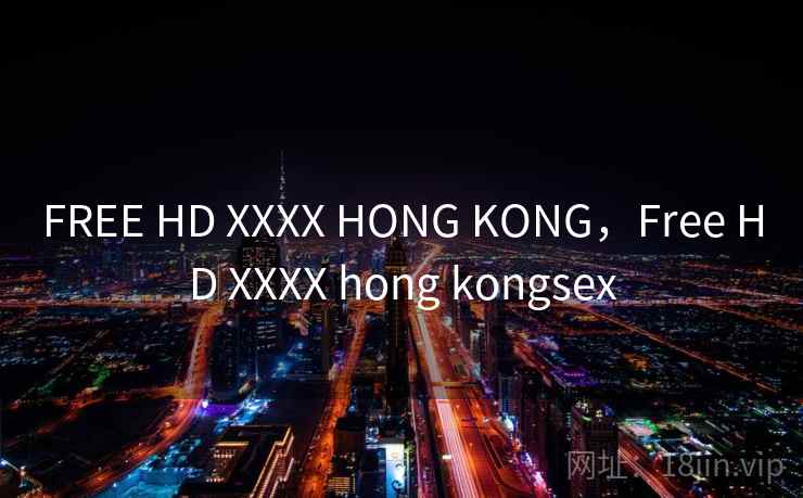 FREE HD XXXX HONG KONG，Free HD XXXX hong kongsex