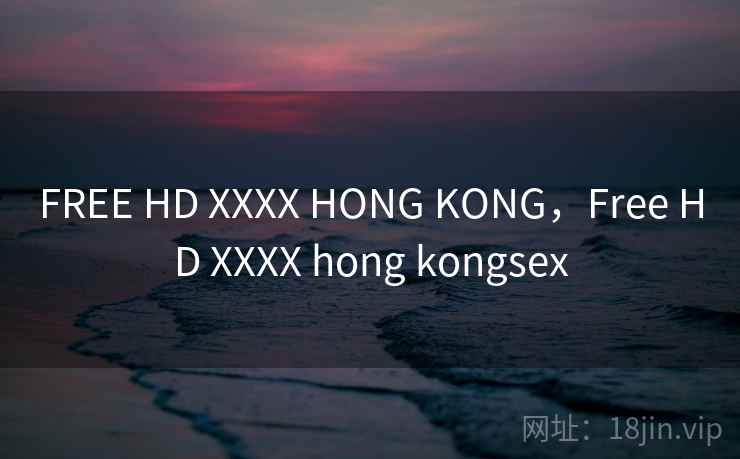 FREE HD XXXX HONG KONG，Free HD XXXX hong kongsex