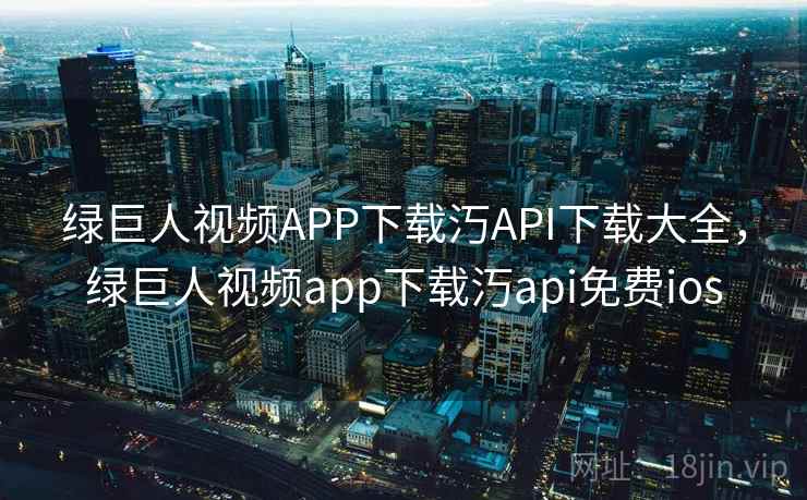 绿巨人视频APP下载汅API下载大全，绿巨人视频app下载汅api免费ios