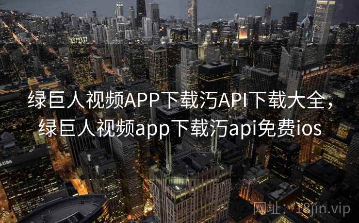 绿巨人视频APP下载汅API下载大全，绿巨人视频app下载汅api免费ios
