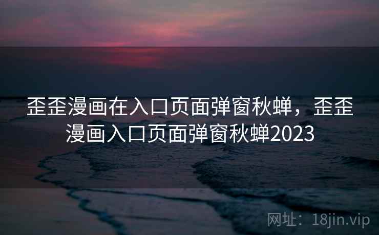 歪歪漫画在入口页面弹窗秋蝉，歪歪漫画入口页面弹窗秋蝉2023