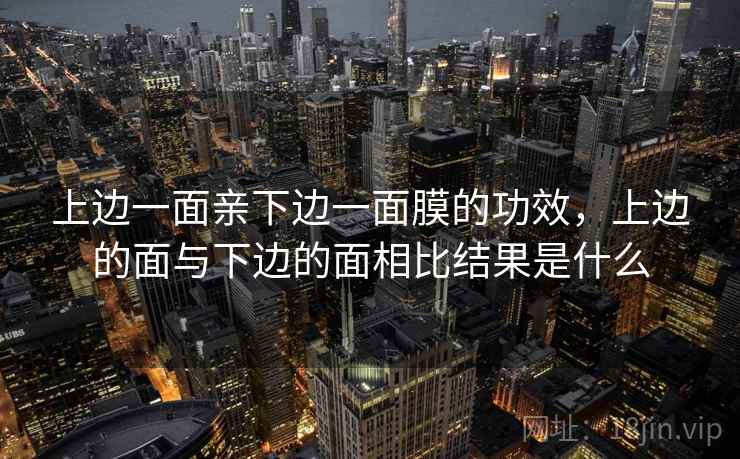 上边一面亲下边一面膜的功效，上边的面与下边的面相比结果是什么