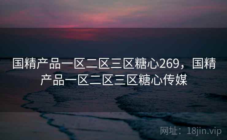国精产品一区二区三区糖心269，国精产品一区二区三区糖心传媒