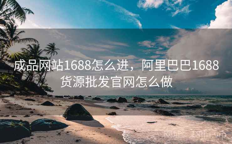 成品网站1688怎么进，阿里巴巴1688货源批发官网怎么做