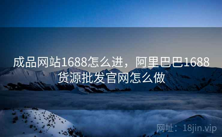 成品网站1688怎么进，阿里巴巴1688货源批发官网怎么做