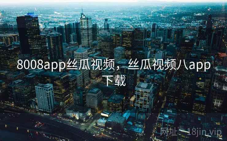 8008app丝瓜视频，丝瓜视频八app下载