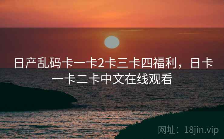 日产乱码卡一卡2卡三卡四福利，日卡一卡二卡中文在线观看