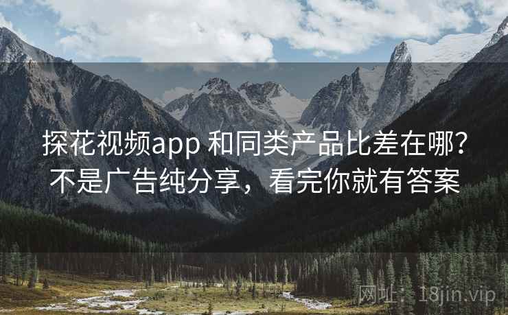 探花视频app 和同类产品比差在哪？不是广告纯分享，看完你就有答案