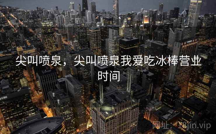 尖叫喷泉，尖叫喷泉我爱吃冰棒营业时间