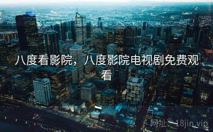 八度看影院,八度影院电视剧免费观看 八度看影院,八度影院电视剧免费观看