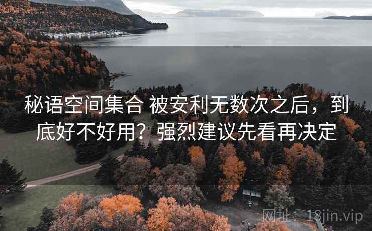 秘语空间集合 被安利无数次之后,到底好不好用?强烈建议先看再决定 秘语空间集合 被安利无数次之后,到底好不好用?强烈建议先看再决定