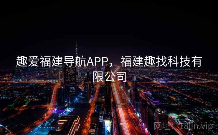趣爱福建导航APP,福建趣找科技有限公司 趣爱福建导航APP,福建趣找科技有限公司