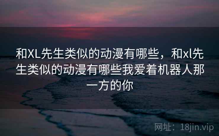 和XL先生类似的动漫有哪些，和xl先生类似的动漫有哪些我爱着机器人那一方的你