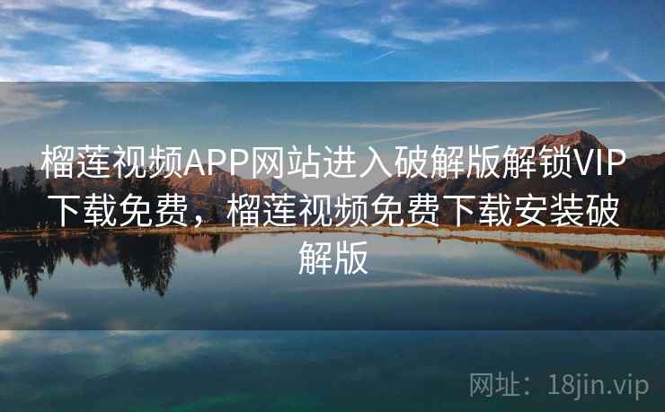 榴莲视频APP网站进入破解版解锁VIP下载免费，榴莲视频免费下载安装破解版