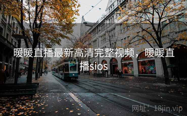 暖暖直播最新高清完整视频，暖暖直播sios