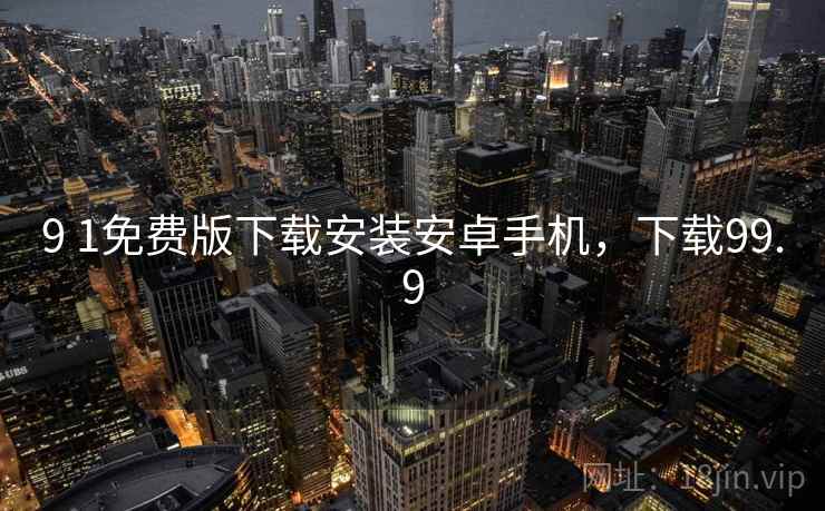 9 1免费版下载安装安卓手机，下载99.9