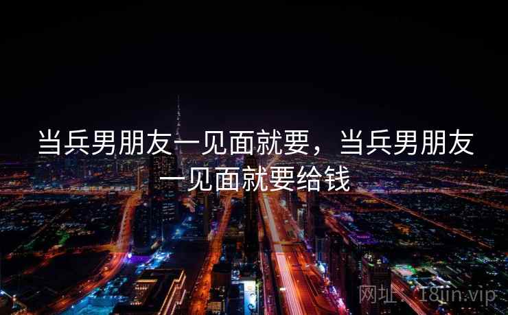 当兵男朋友一见面就要,当兵男朋友一见面就要给钱 当兵男朋友一见面就要,当兵男朋友一见面就要给钱