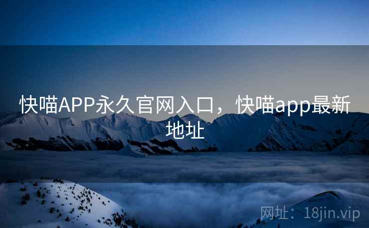 快喵APP永久官网入口,快喵app最新地址 快喵APP永久官网入口,快喵app最新地址