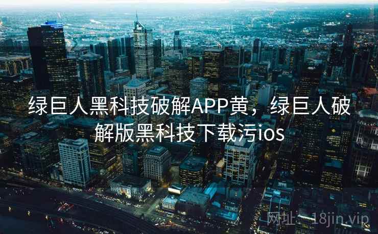 绿巨人黑科技破解APP黄,绿巨人破解版黑科技下载污ios 绿巨人黑科技破解APP黄,绿巨人破解版黑科技下载污ios