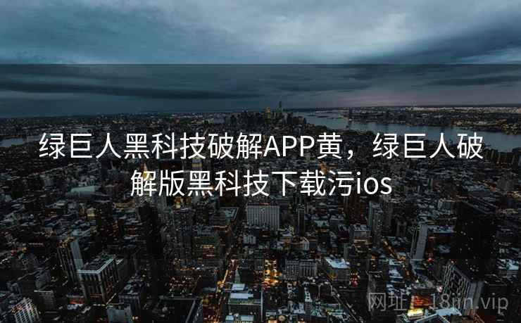 绿巨人黑科技破解APP黄,绿巨人破解版黑科技下载污ios 绿巨人黑科技破解APP黄,绿巨人破解版黑科技下载污ios