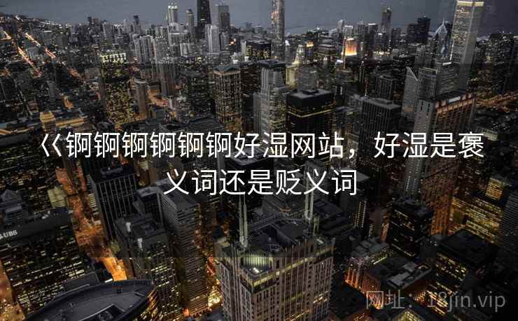 巜锕锕锕锕锕锕好湿网站，好湿是褒义词还是贬义词