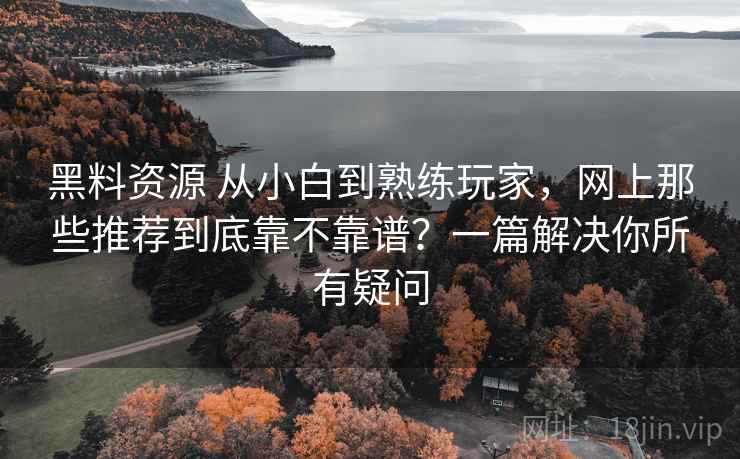 黑料资源 从小白到熟练玩家，网上那些推荐到底靠不靠谱？一篇解决你所有疑问