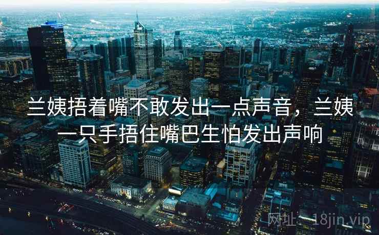 兰姨捂着嘴不敢发出一点声音，兰姨一只手捂住嘴巴生怕发出声响