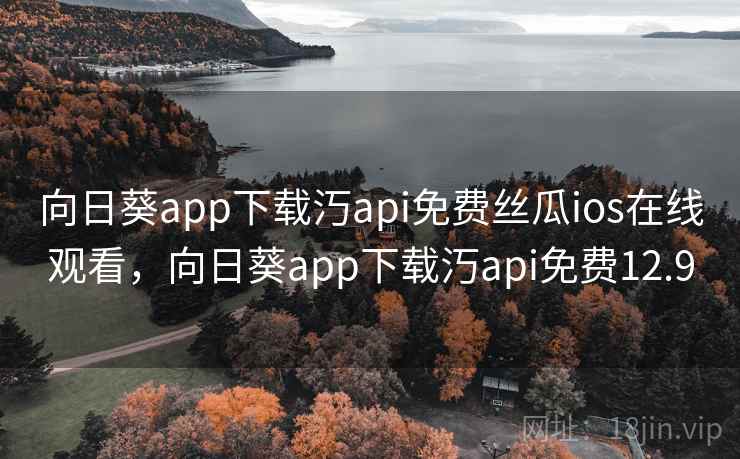 向日葵app下载汅api免费丝瓜ios在线观看，向日葵app下载汅api免费12.9