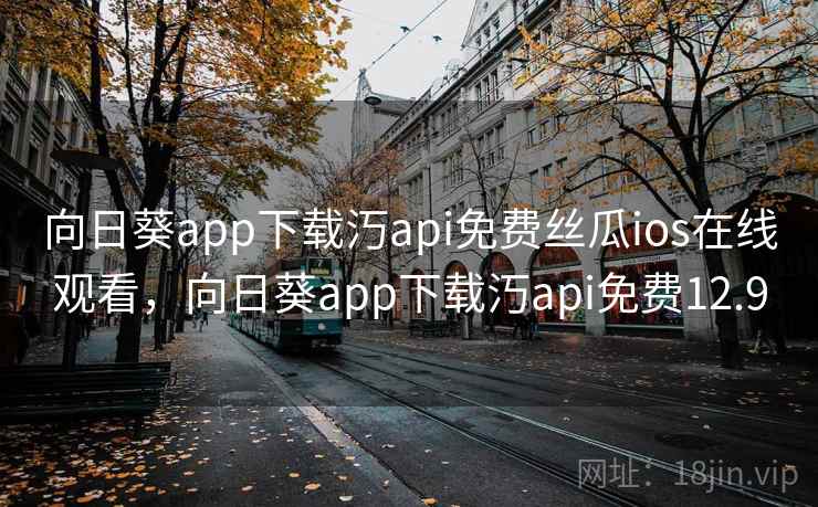 向日葵app下载汅api免费丝瓜ios在线观看，向日葵app下载汅api免费12.9