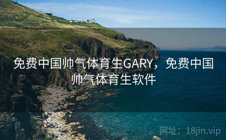 免费中国帅气体育生GARY，免费中国帅气体育生软件