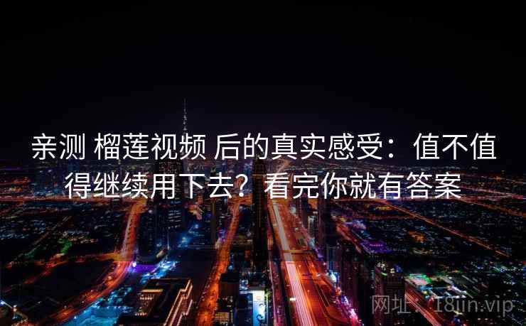 亲测 榴莲视频 后的真实感受：值不值得继续用下去？看完你就有答案