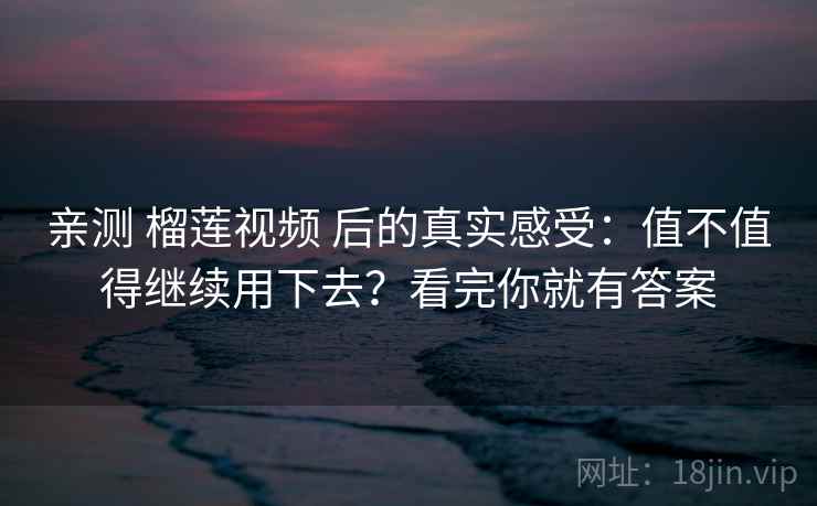 亲测 榴莲视频 后的真实感受：值不值得继续用下去？看完你就有答案