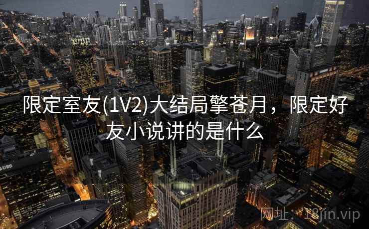 限定室友(1V2)大结局擎苍月，限定好友小说讲的是什么