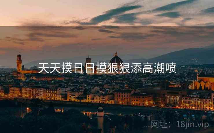 天天摸日日摸狠狠添高潮喷 天天摸日日摸狠狠添高潮喷