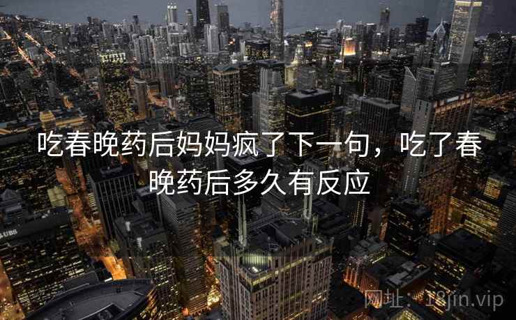 吃春晚药后妈妈疯了下一句，吃了春晚药后多久有反应