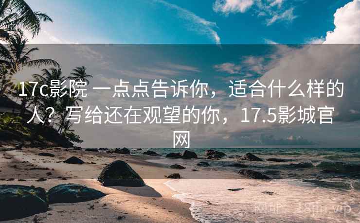 17c影院 一点点告诉你，适合什么样的人？写给还在观望的你，17.5影城官网