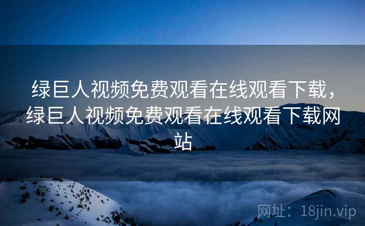 绿巨人视频免费观看在线观看下载，绿巨人视频免费观看在线观看下载网站