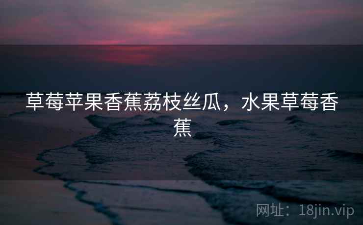 草莓苹果香蕉荔枝丝瓜，水果草莓香蕉