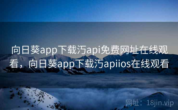 向日葵app下载汅api免费网址在线观看，向日葵app下载汅apiios在线观看