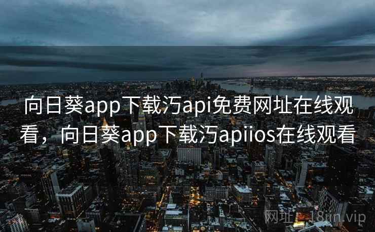 向日葵app下载汅api免费网址在线观看，向日葵app下载汅apiios在线观看