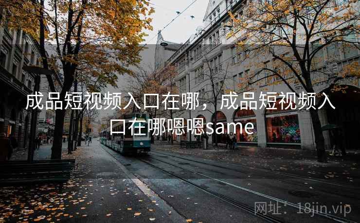 成品短视频入口在哪，成品短视频入口在哪嗯嗯same
