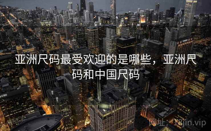 亚洲尺码最受欢迎的是哪些，亚洲尺码和中国尺码