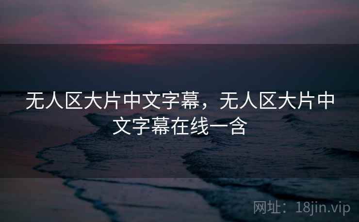 无人区大片中文字幕，无人区大片中文字幕在线一含