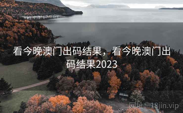 看今晚澳门出码结果，看今晚澳门出码结果2023