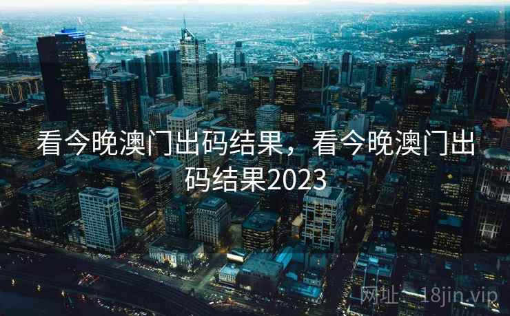 看今晚澳门出码结果，看今晚澳门出码结果2023
